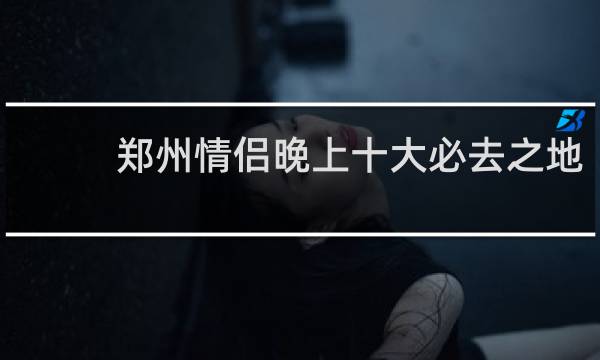 郑州情侣晚上十大必去之地
