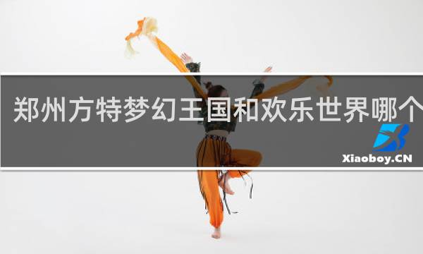 郑州方特梦幻王国和欢乐世界哪个好玩