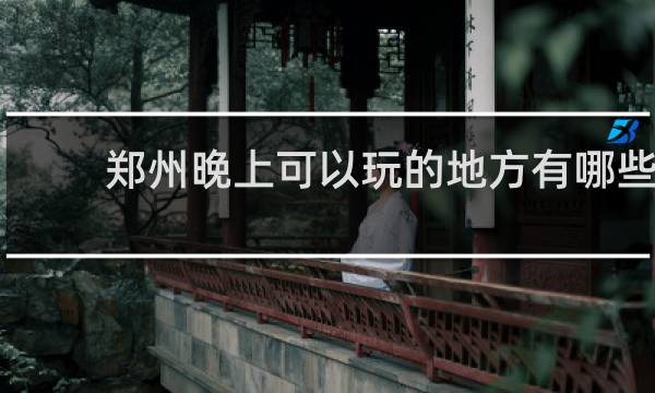 郑州晚上可以玩的地方有哪些