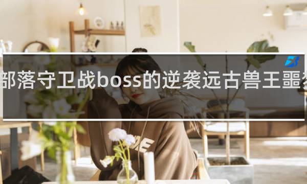 部落守卫战boss的逆袭远古兽王噩梦攻略