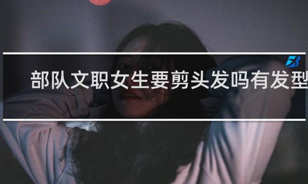 部队文职女生要剪头发吗有发型吗