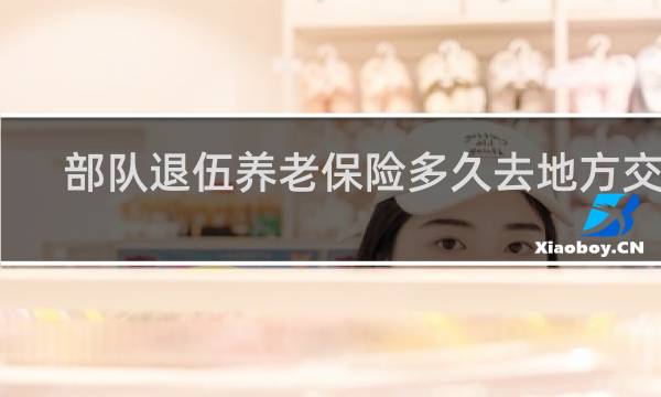 部队退伍养老保险多久去地方交接