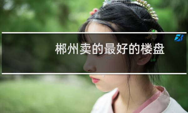 郴州卖的最好的楼盘