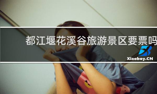 都江堰花溪谷旅游景区要票吗