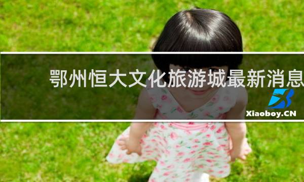 鄂州恒大文化旅游城最新消息