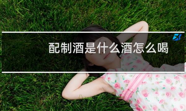 配制酒是什么酒怎么喝