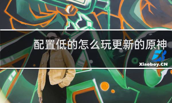 配置低的怎么玩更新的原神
