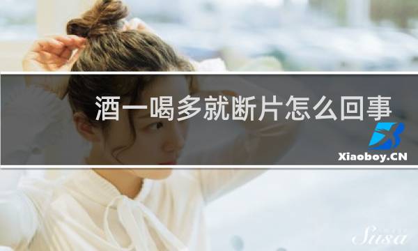 酒一喝多就断片怎么回事
