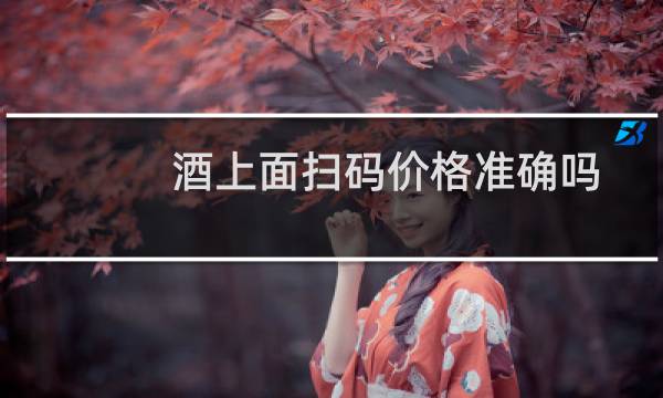 酒上面扫码价格准确吗?