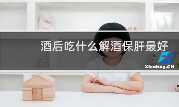 酒后吃什么解酒保肝最好