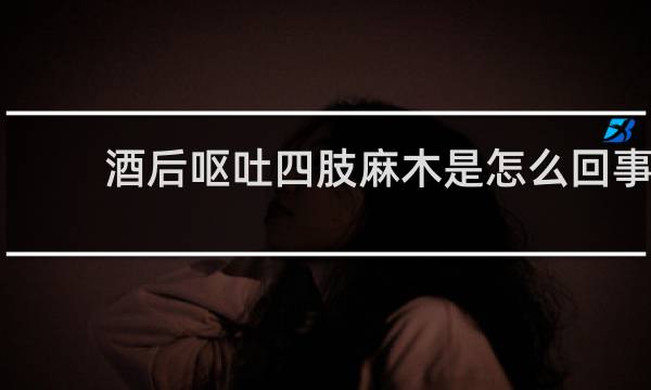 酒后呕吐四肢麻木是怎么回事