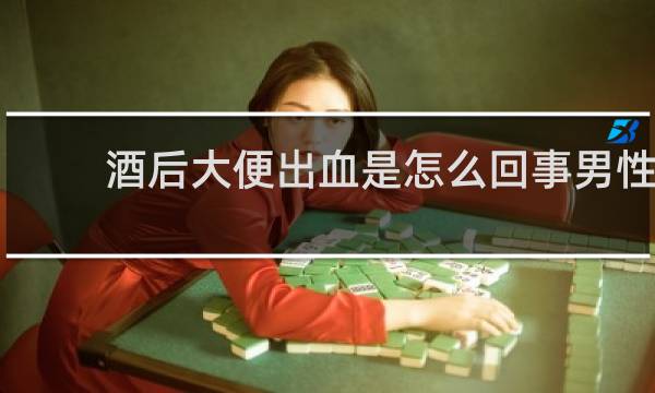 酒后大便出血是怎么回事男性