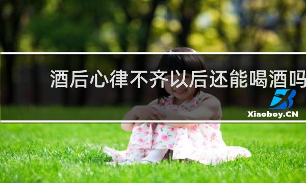 酒后心律不齐以后还能喝酒吗
