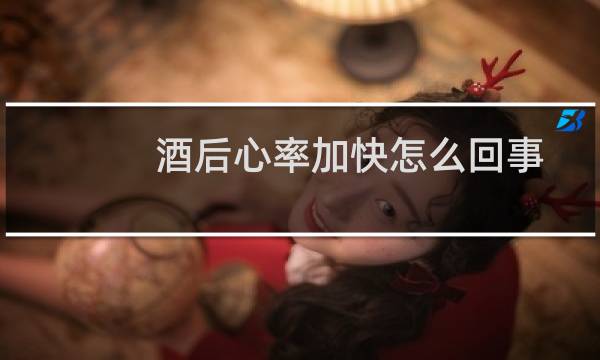 酒后心率加快怎么回事