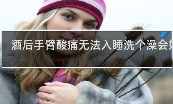 酒后手臂酸痛无法入睡洗个澡会好吗