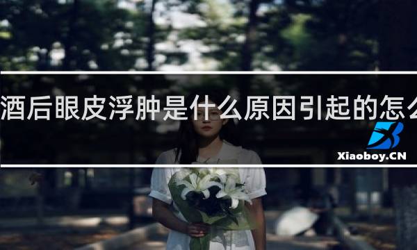 酒后眼皮浮肿是什么原因引起的怎么治疗