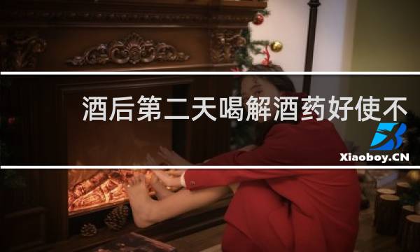 酒后第二天喝解酒药好使不