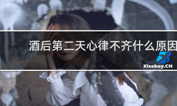 酒后第二天心律不齐什么原因