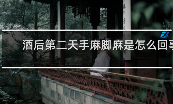 酒后第二天手麻脚麻是怎么回事