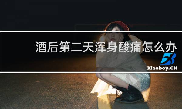酒后第二天浑身酸痛怎么办