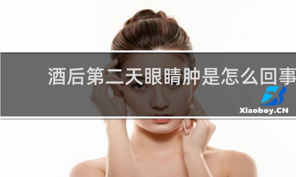酒后第二天眼睛肿是怎么回事