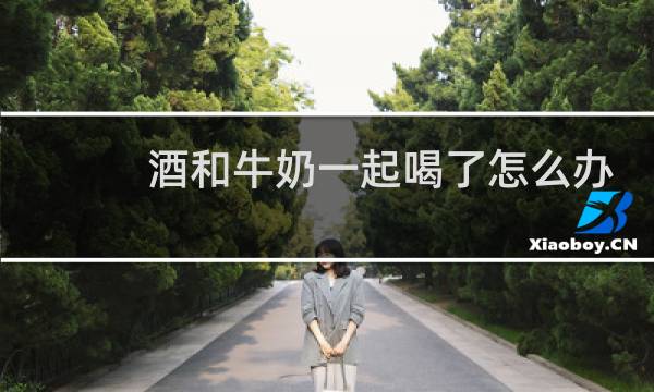 酒和牛奶一起喝了怎么办