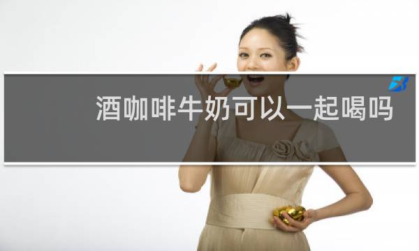 酒咖啡牛奶可以一起喝吗