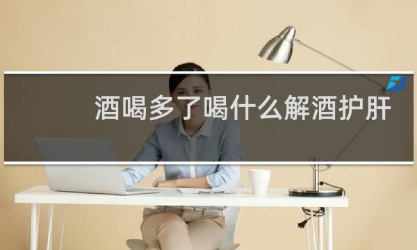 酒喝多了喝什么解酒护肝