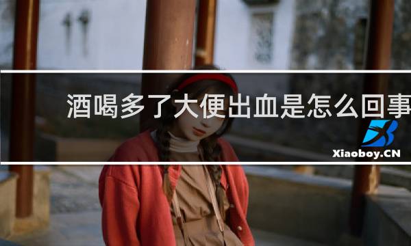 酒喝多了大便出血是怎么回事