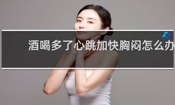 酒喝多了心跳加快胸闷怎么办