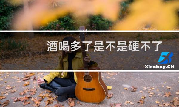 酒喝多了是不是硬不了