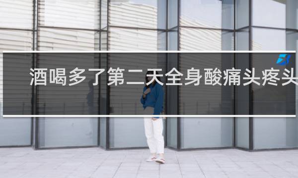 酒喝多了第二天全身酸痛头疼头晕