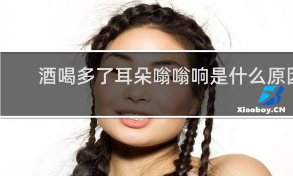 酒喝多了耳朵嗡嗡响是什么原因