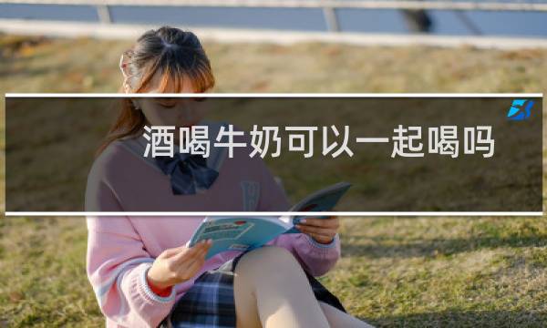 酒喝牛奶可以一起喝吗