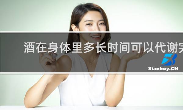 酒在身体里多长时间可以代谢完