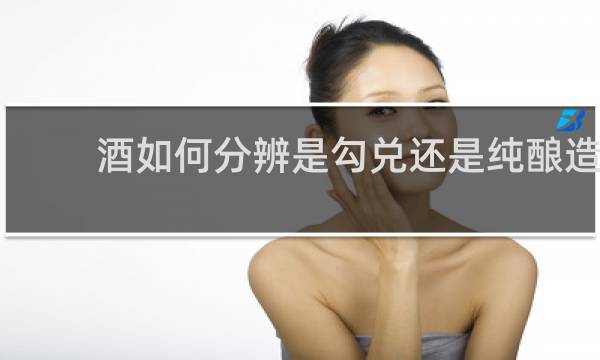 酒如何分辨是勾兑还是纯酿造