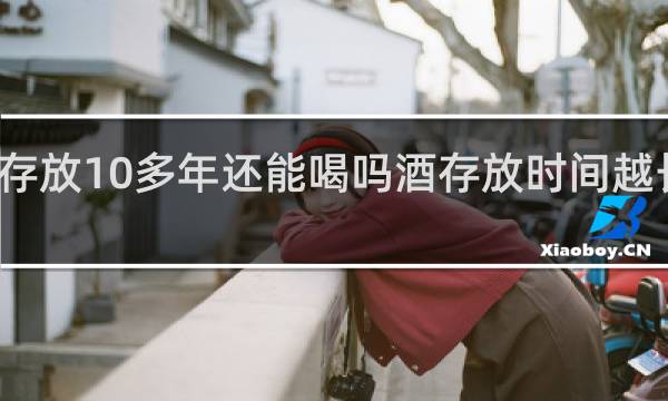 酒存放10多年还能喝吗酒存放时间越长越好吗