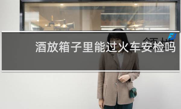 酒放箱子里能过火车安检吗