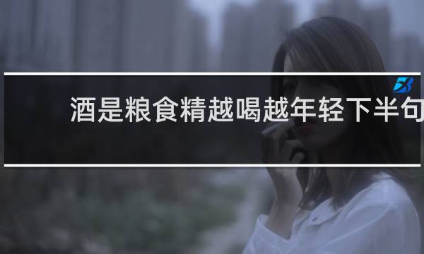 酒是粮食精越喝越年轻下半句