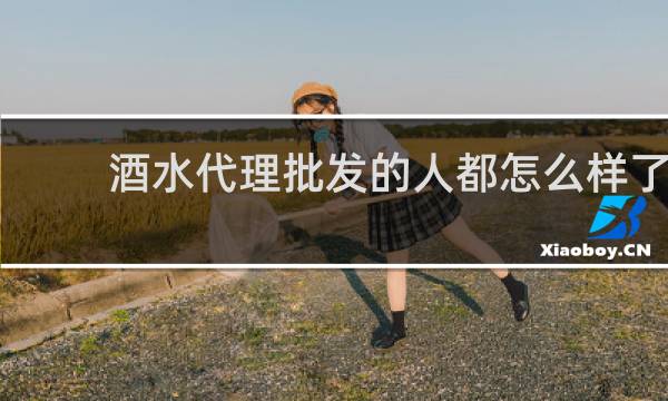 酒水代理批发的人都怎么样了?