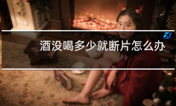 酒没喝多少就断片怎么办