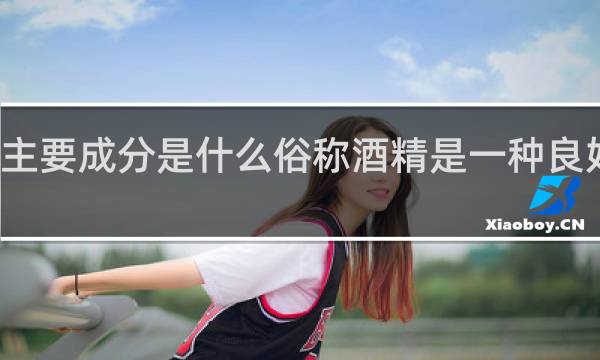酒的主要成分是什么俗称酒精是一种良好的消毒剂