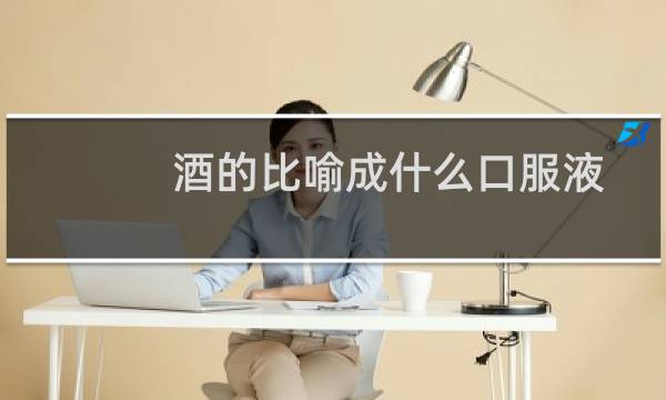 酒的比喻成什么口服液