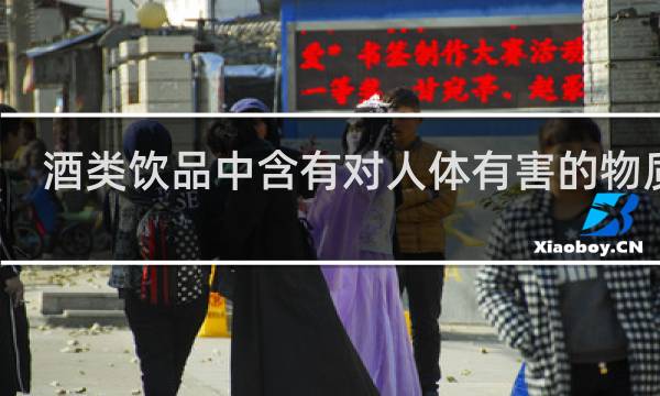 酒类饮品中含有对人体有害的物质是