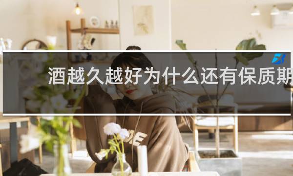 酒越久越好为什么还有保质期