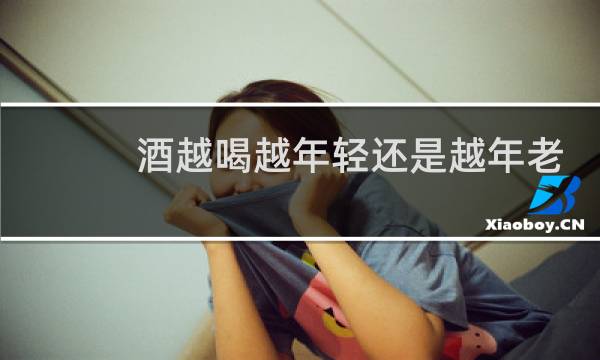 酒越喝越年轻还是越年老