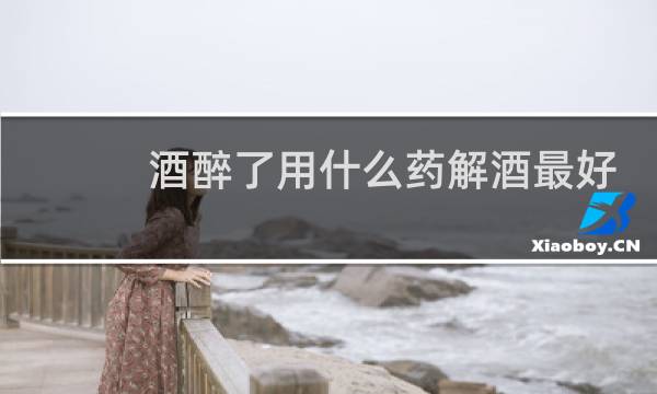 酒醉了用什么药解酒最好