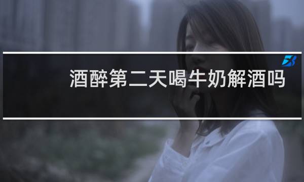 酒醉第二天喝牛奶解酒吗