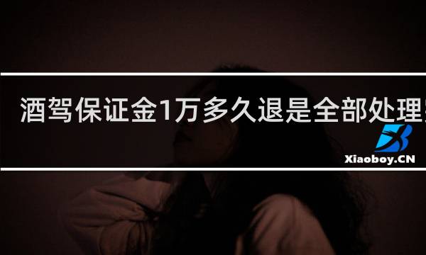 酒驾保证金1万多久退是全部处理完吗