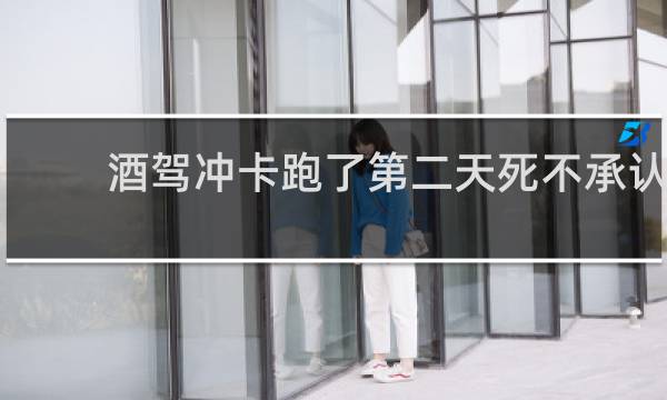 酒驾冲卡跑了第二天死不承认